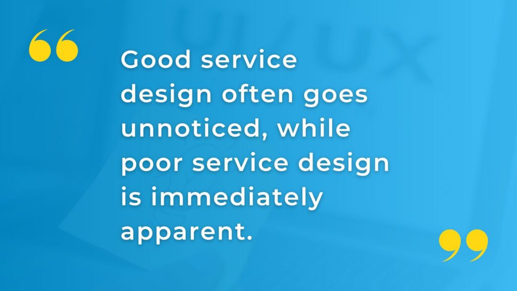 Quote: Good service design often goes unnoticed, while poor service design is immediately apparent.