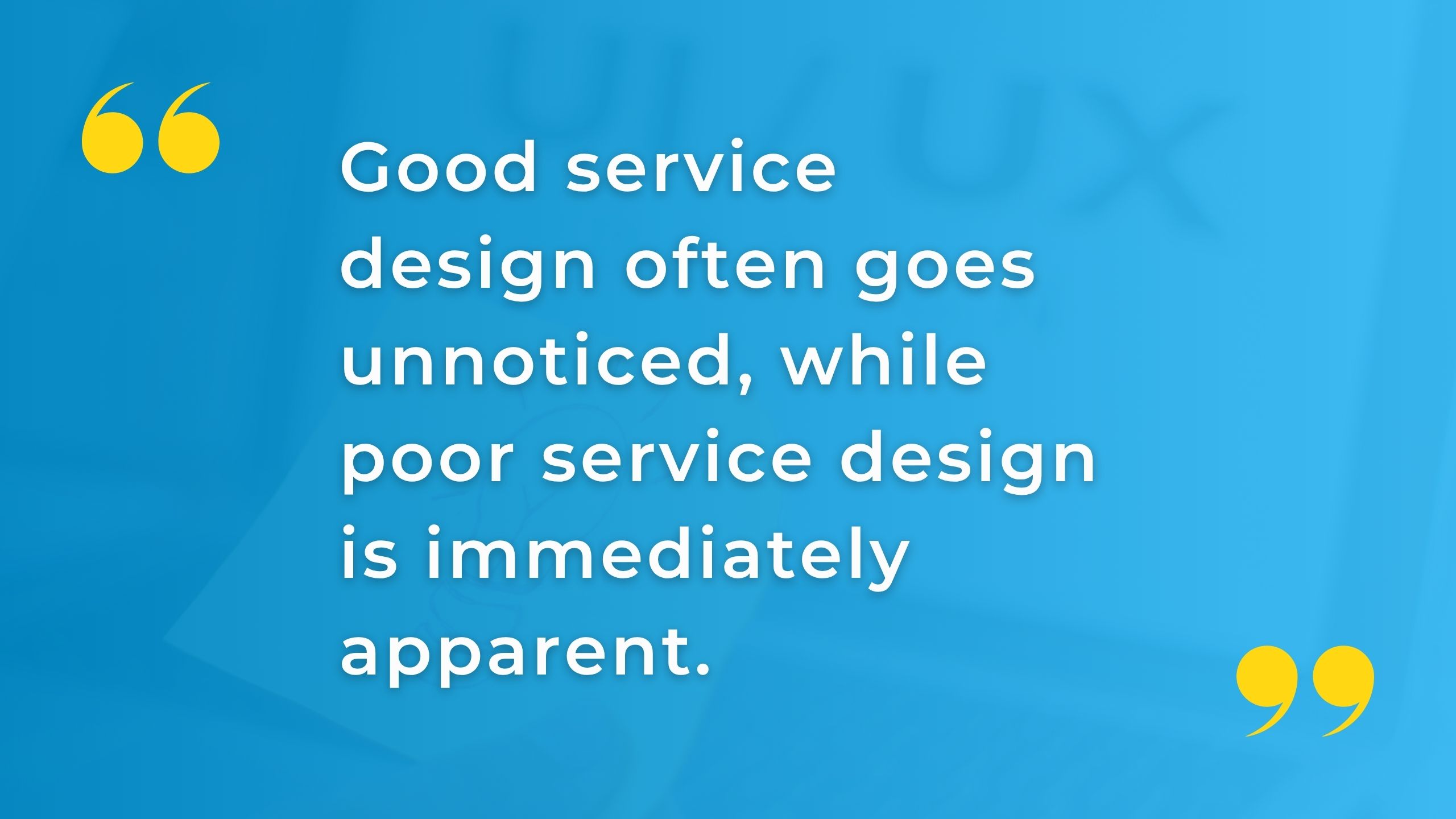 Quote: Good service design often goes unnoticed, while poor service design is immediately apparent.